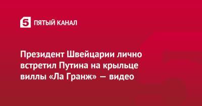 Президент Швейцарии лично встретил Путина на крыльце виллы «Ла Гранж» — видео