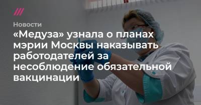 «Медуза» узнала о планах мэрии Москвы наказывать работодателей за несоблюдение обязательной вакцинации