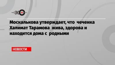 Москалькова утверждает, что чеченка Халимат Тарамова жива, здорова и находится дома с родными