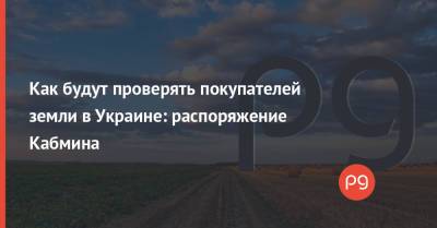 Как будут проверять покупателей земли в Украине: распоряжение Кабмина