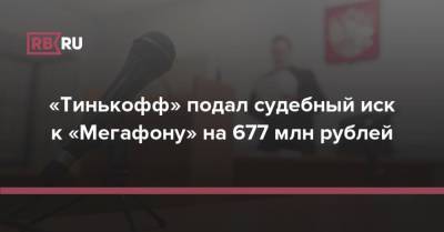 «Тинькофф» подал судебный иск к «Мегафону» на 677 млн рублей