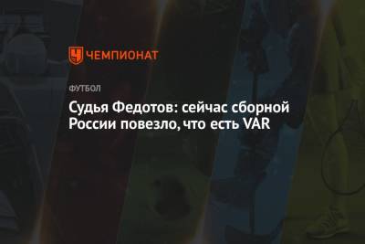 Судья Федотов: сейчас сборной России повезло, что есть VAR