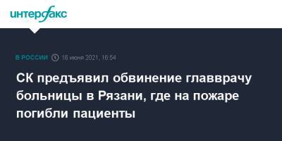 СК предъявил обвинение главврачу больницы в Рязани, где на пожаре погибли пациенты