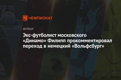 Экс-футболист московского «Динамо» Филипп прокомментировал переход в немецкий «Вольфсбург»