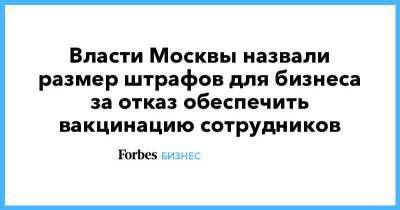 Власти Москвы назвали размер штрафов для бизнеса за отказ обеспечить вакцинацию сотрудников