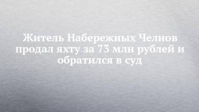 Житель Набережных Челнов продал яхту за 73 млн рублей и обратился в суд