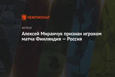 Алексей Миранчук признан игроком матча Финляндия — Россия