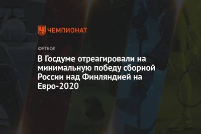 В Госдуме отреагировали на минимальную победу сборной России над Финляндией на Евро-2020