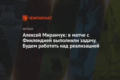 Алексей Миранчук: в матче с Финляндией выполнили задачу. Будем работать над реализацией