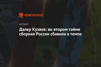 Далер Кузяев: во втором тайме сборная России сбавила в темпе