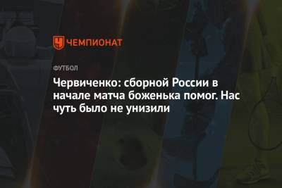 Червиченко: сборной России в начале матча боженька помог. Нас чуть было не унизили