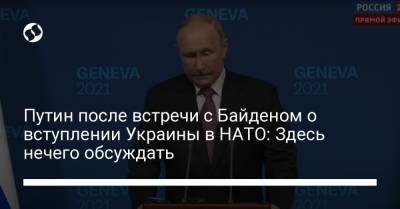 Путин после встречи с Байденом о вступлении Украины в НАТО: Здесь нечего обсуждать
