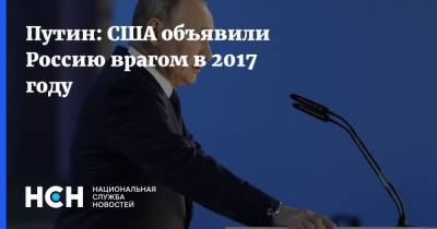 Путин: США объявили Россию врагом в 2017 году