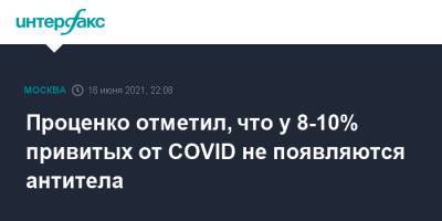 Александр Цыпкин - Денис Проценко - Проценко отметил, что у 8-10% привитых от COVID не появляются антитела - interfax.ru - Москва