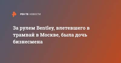 За рулем Bentley, влетевшего в трамвай в Москве, была дочь бизнесмена