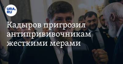 Кадыров пригрозил антипрививочникам жесткими мерами