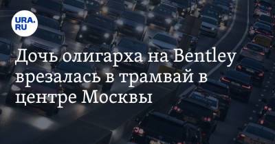 Дочь олигарха на Bentley врезалась в трамвай в центре Москвы. Видео