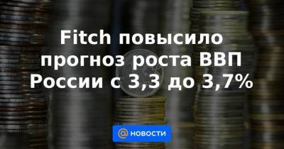 Fitch повысило прогноз роста ВВП России с 3,3 до 3,7%
