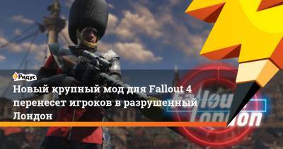 Новый крупный мод для Fallout 4 перенесет игроков в разрушенный Лондон