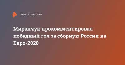 Миранчук прокомментировал победный гол за сборную России на Евро-2020