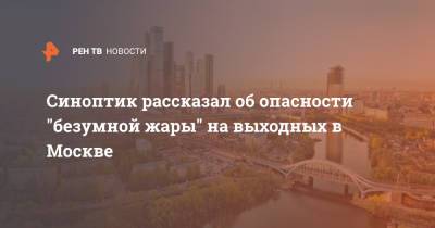 Синоптик рассказал об опасности "безумной жары" на выходных в Москве