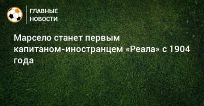 Марсело станет первым капитаном-иностранцем «Реала» с 1904 года