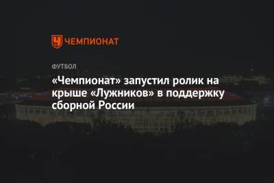 «Чемпионат» запустил ролик на крыше «Лужников» в поддержку сборной России
