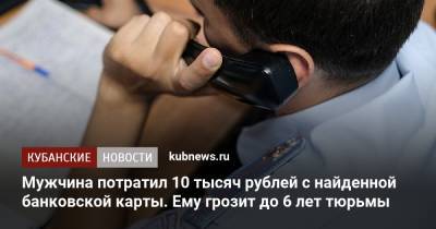 Мужчина потратил 10 тысяч рублей с найденной банковской карты. Ему грозит до 6 лет тюрьмы