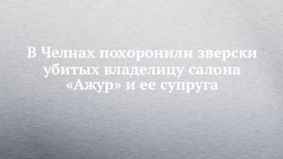 В Челнах похоронили зверски убитых владелицу салона «Ажур» и ее супруга