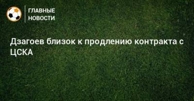 Дзагоев близок к продлению контракта с ЦСКА