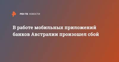 В работе мобильных приложений банков Австралии произошел сбой - ren.tv - Австралия