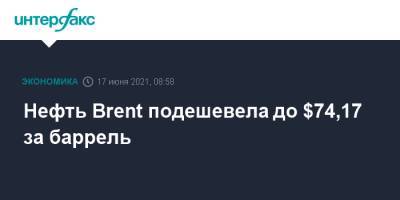 Нефть Brent подешевела до $74,17 за баррель