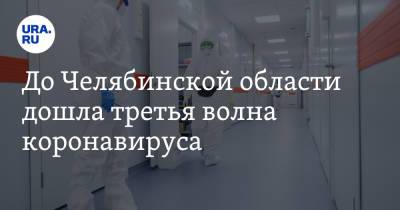 До Челябинской области дошла третья волна коронавируса