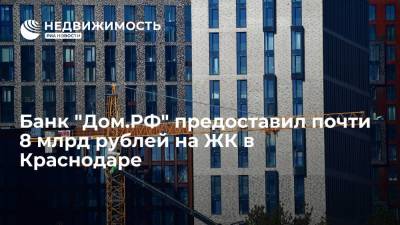 Банк "Дом.РФ" предоставил почти 8 млрд рублей на ЖК в Краснодаре