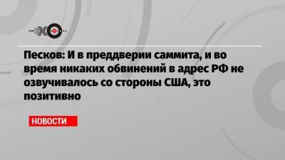 Песков: И в преддверии саммита, и во время никаких обвинений в адрес РФ не озвучивалось со стороны США, это позитивно