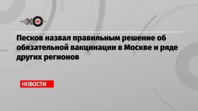Песков назвал правильным решение об обязательной вакцинации в Москве и ряде других регионов
