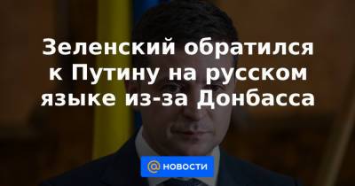 Зеленский обратился к Путину на русском языке из-за Донбасса