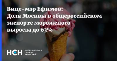 Вице-мэр Ефимов: Доля Москвы в общероссийском экспорте мороженого выросла до 63%