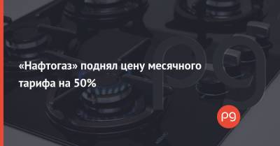 «Нафтогаз» поднял цену месячного тарифа на 50%