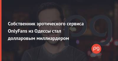 Собственник эротического сервиса OnlyFans из Одессы стал долларовым миллиардером - thepage.ua - Одесса