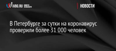 В Петербурге за сутки на коронавирус проверили более 31 000 человек