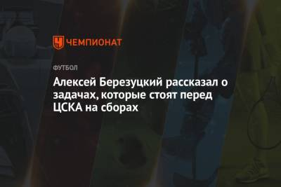Алексей Березуцкий рассказал о задачах, которые стоят перед ЦСКА на сборах
