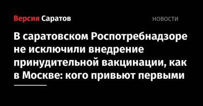 В саратовском Роспотребнадзоре не исключили внедрение принудительной вакцинации, как в Москве: кого привьют первыми