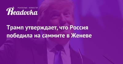 Трамп утверждает, что Россия победила на саммите в Женеве