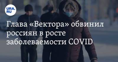 Глава «Вектора» обвинил россиян в росте заболеваемости COVID