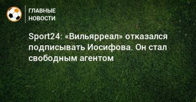 Sport24: «Вильярреал» отказался подписывать Иосифова. Он стал свободным агентом