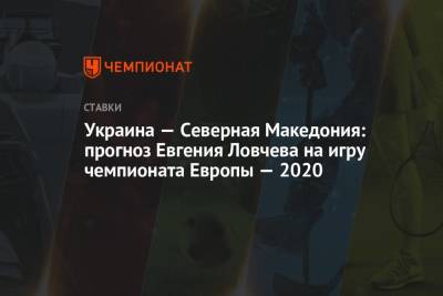 Украина — Северная Македония: прогноз Евгения Ловчева на игру чемпионата Европы — 2020