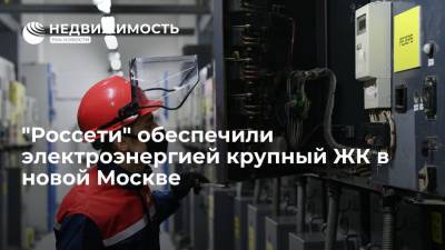 "Россети" обеспечили электроэнергией крупный ЖК в новой Москве
