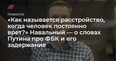 «Как называется расстройство, когда человек постоянно врет?» Навальный — о словах Путина про ФБК и его задержание