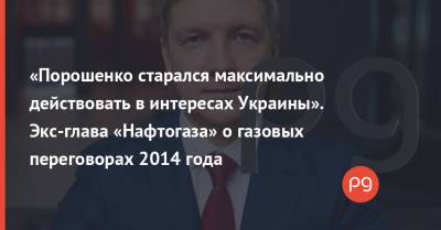 «Порошенко старался максимально действовать в интересах Украины». Экс-глава «Нафтогаза» о газовых переговорах 2014 года
